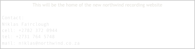 This will be the home of the new northwind recording website 

Contact:
Niklas Fairclough
cell: +2782 372 0944
tel: +2731 764 5748
mail: niklas@northwind.co.za